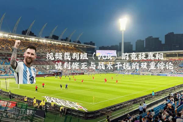 视频裁判组(VOR)的竞技真相:误判修正与战术干扰的双重悖论