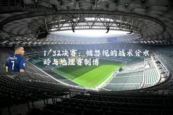1/32决赛:被忽视的战术分水岭与地理赛制博弈