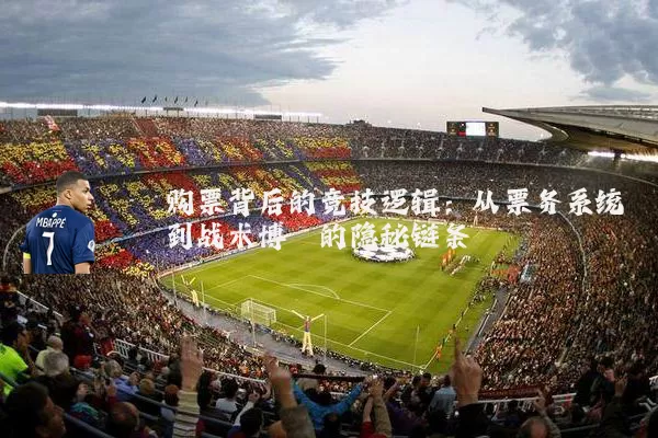 购票背后的竞技逻辑：从票务系统到战术博弈的隐秘链条