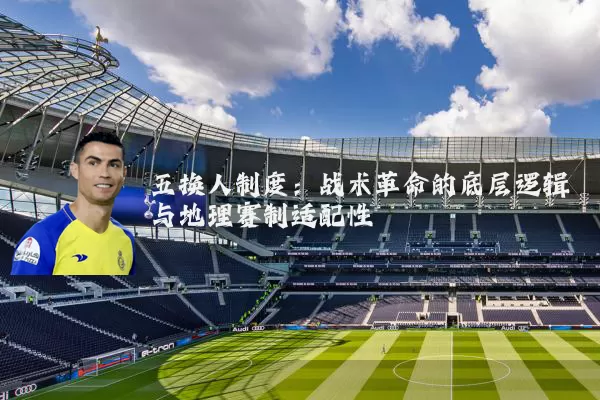 五换人制度:战术革命的底层逻辑与地理赛制适配性