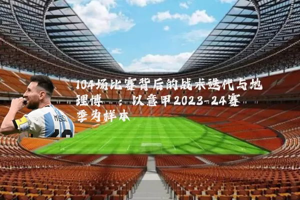 104场比赛背后的战术迭代与地理博弈:以意甲2023-24赛季为样本