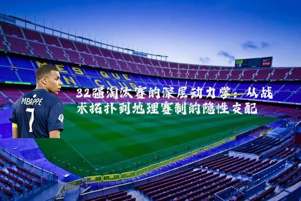 32强淘汰赛的深层动力学：从战术拓扑到地理赛制的隐性支配