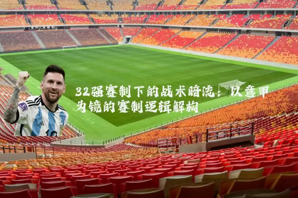 32强赛制下的战术暗流:以意甲为镜的赛制逻辑解构