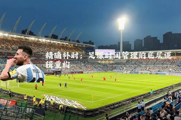 精确补时:足球时间管理的底层逻辑重构