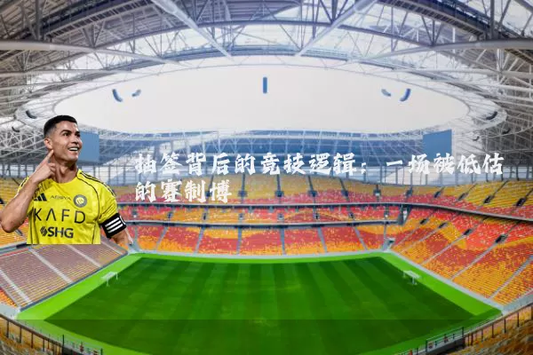 抽签背后的竞技逻辑：一场被低估的赛制博弈